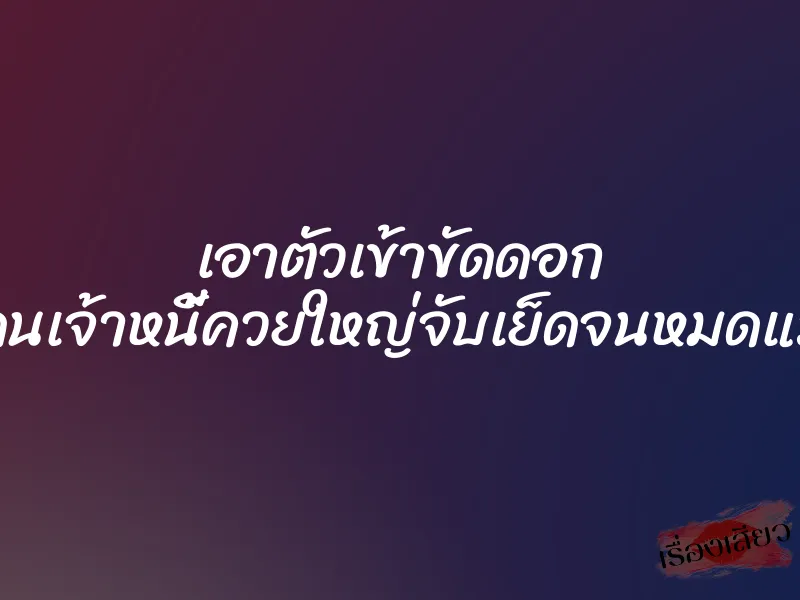 เอาตัวเข้าขัดดอก โดนเจ้าหนี้ควยใหญ่จับเย็ดจนหมดแรง