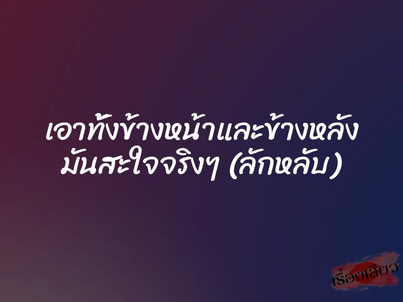 เอาทั้งข้างหน้าและข้างหลัง มันสะใจจริงๆ (ลักหลับ)