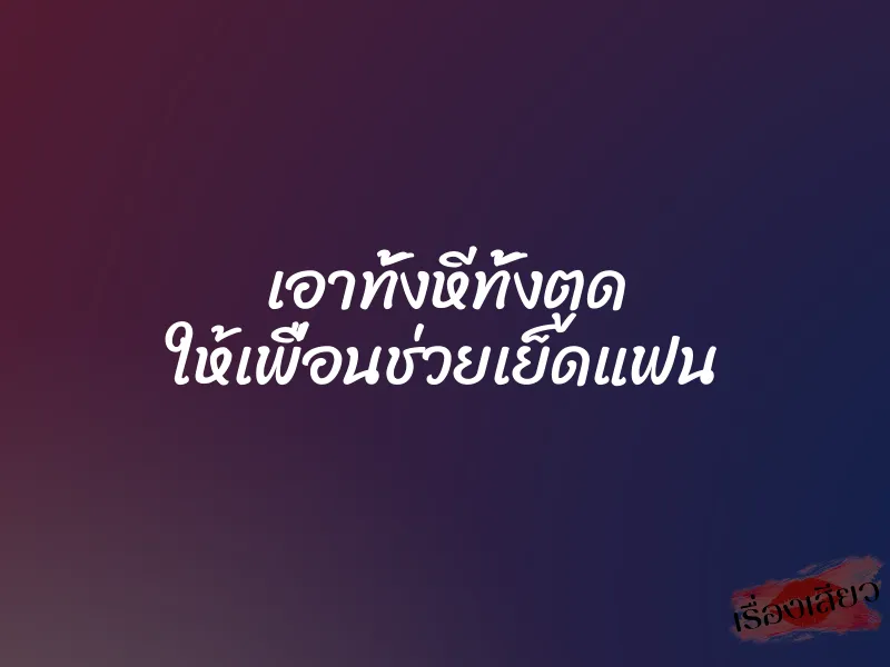 เอาทั้งหีทั้งตูด ให้เพื่อนช่วยเย็ดแฟน