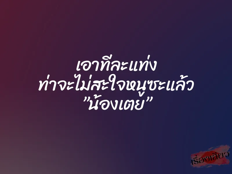 เอาทีละแท่ง ท่าจะไม่สะใจหนูซะแล้ว ”น้องเตย”