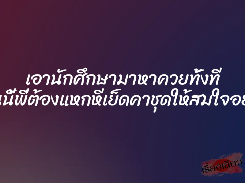 เอานักศึกษามาหาควยทั้งที งานนี้พี่ต้องแหกหีเย็ดคาชุดให้สมใจอยาก