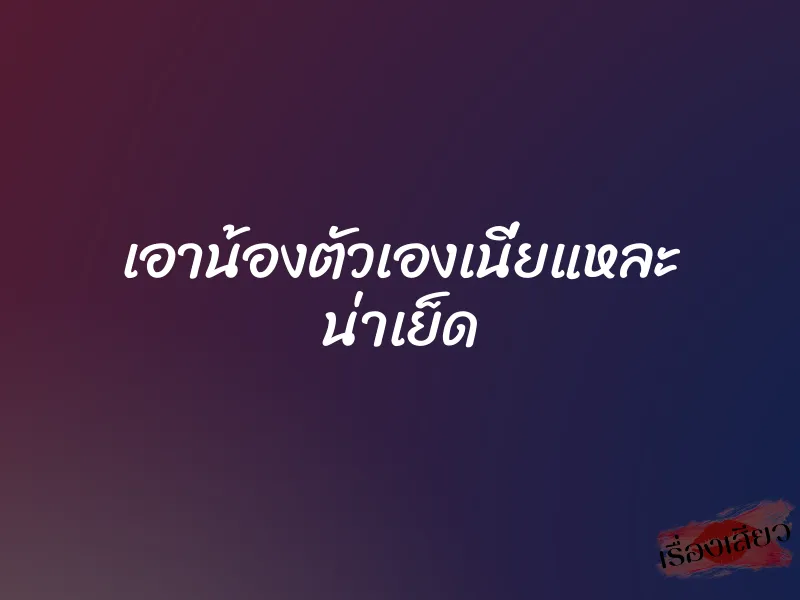 เอาน้องตัวเองเนี่ยแหละ น่าเย็ด