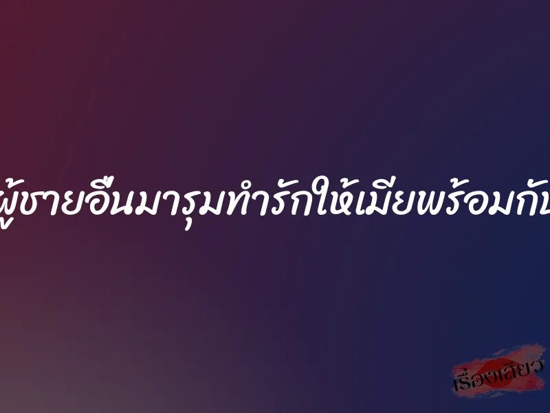 เอาผู้ชายอื่นมารุมทำรักให้เมียพร้อมกับผม