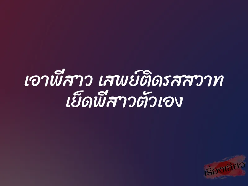 เอาพี่สาว เสพย์ติดรสสวาท เย็ดพี่สาวตัวเอง