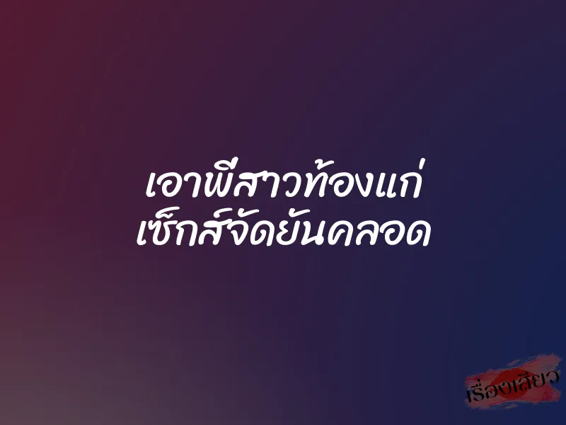 เอาพี่สาวท้องแก่ เซ็กส์จัดยันคลอด