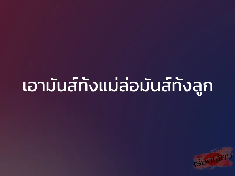 เอามันส์ทั้งแม่ล่อมันส์ทั้งลูก