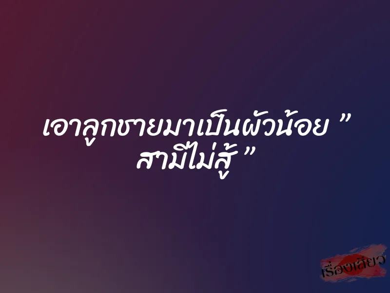 เอาลูกชายมาเป็นผัวน้อย ” สามีไม่สู้ ”