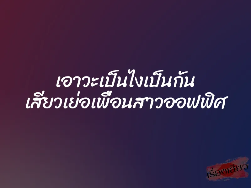 เอาวะเป็นไงเป็นกัน เสียวเย่อเพื่อนสาวออฟฟิศ