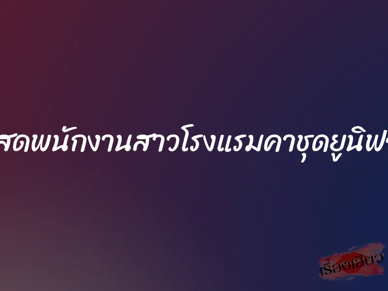 เอาสดพนักงานสาวโรงแรมคาชุดยูนิฟอร์ม