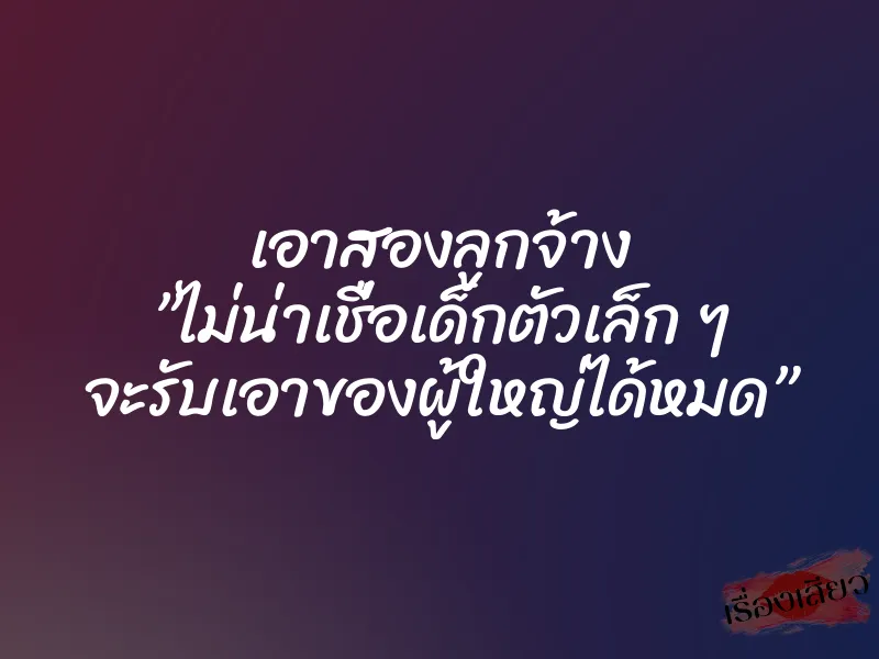 เอาสองลูกจ้าง ”ไม่น่าเชื่อเด็กตัวเล็ก ๆ จะรับเอาของผู้ใหญ่ได้หมด”