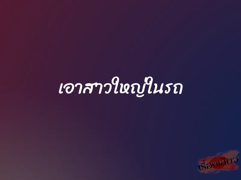 เอาสาวใหญ่ในรถ