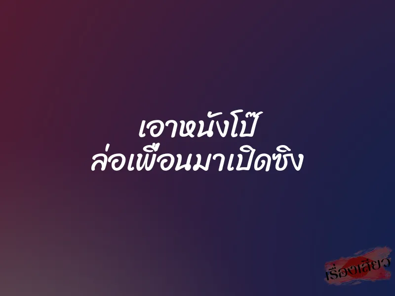เอาหนังโป๊ ล่อเพื่อนมาเปิดซิง
