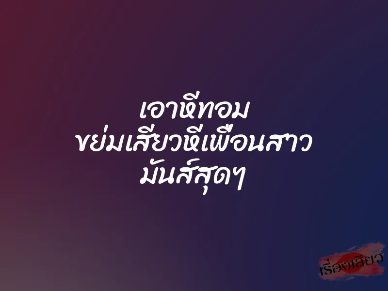 เอาหีทอม ขย่มเสียวหีเพื่อนสาว มันส์สุดๆ