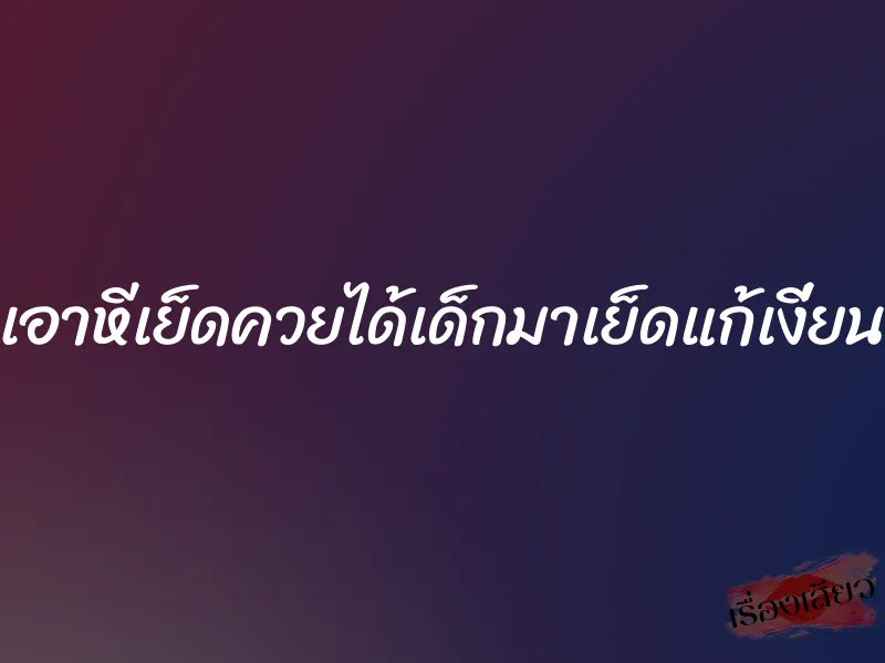 เอาหีเย็ดควยได้เด็กมาเย็ดแก้เงี่ยน