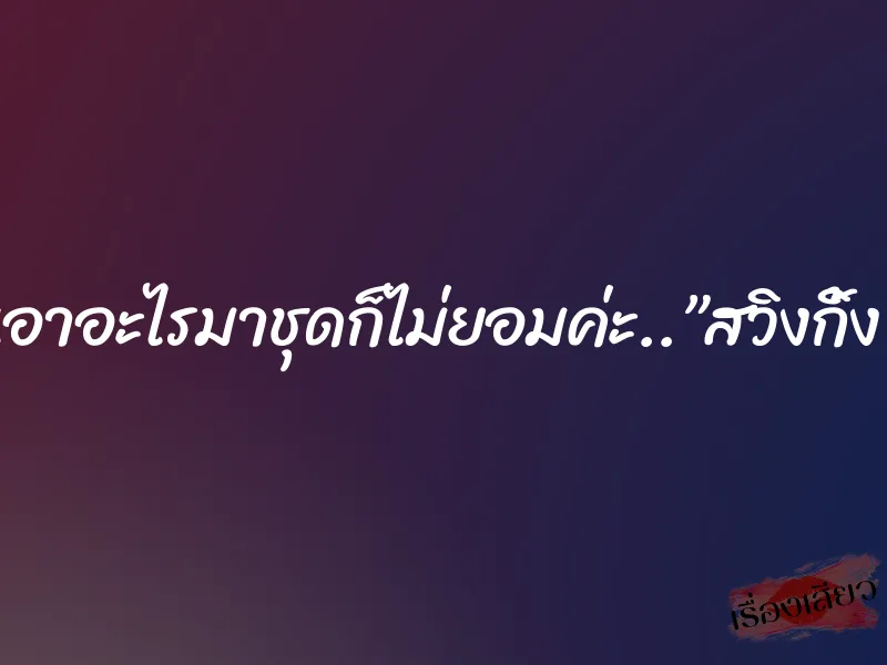 เอาอะไรมาชุดก็ไม่ยอมค่ะ..”สวิงกิ้ง”