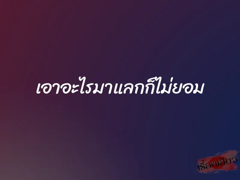 เอาอะไรมาแลกก็ไม่ยอม