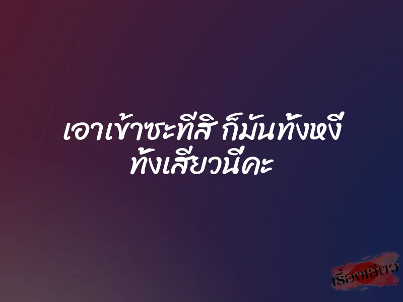 เอาเข้าซะทีสิ ก็มันทั้งหงี่ ทั้งเสียวนี่คะ