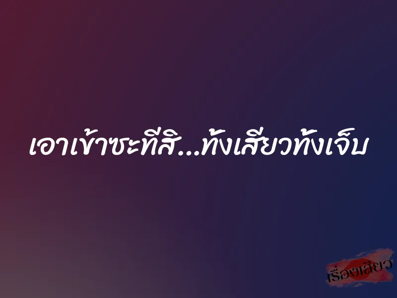 เอาเข้าซะทีสิ…ทั้งเสียวทั้งเจ็บ