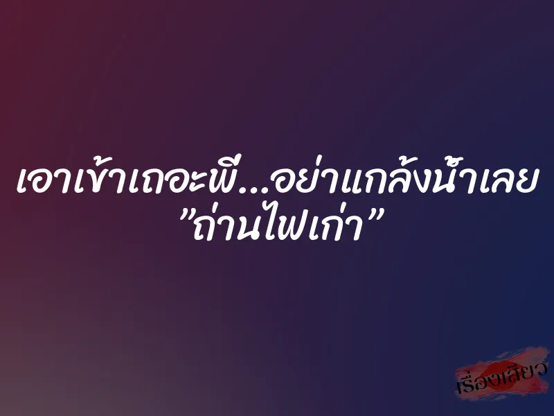 เอาเข้าเถอะพี่…อย่าแกล้งน้ำเลย ”ถ่านไฟเก่า”