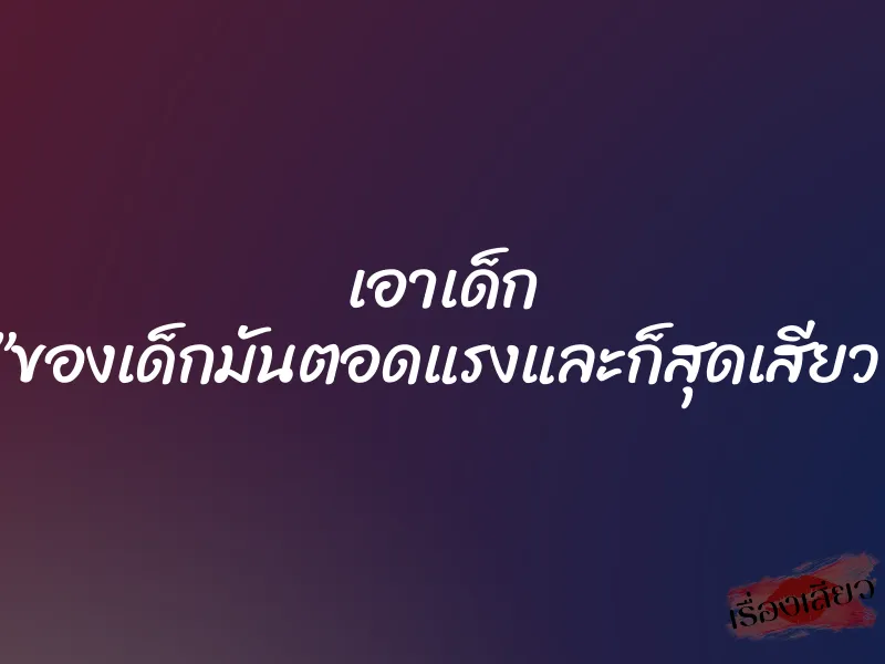 เอาเด็ก ”ของเด็กมันตอดแรงและก็สุดเสียว”