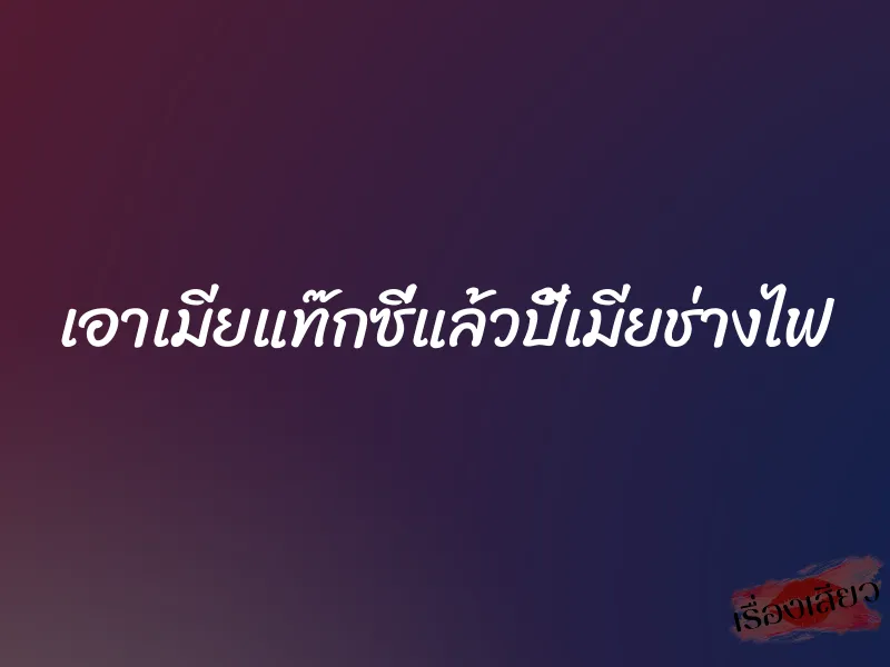 เอาเมียแท๊กซี่แล้วปี้เมียช่างไฟ