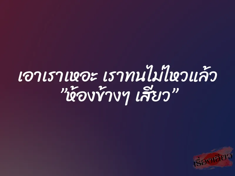 เอาเราเหอะ เราทนไม่ไหวแล้ว ”ห้องข้างๆ เสียว”