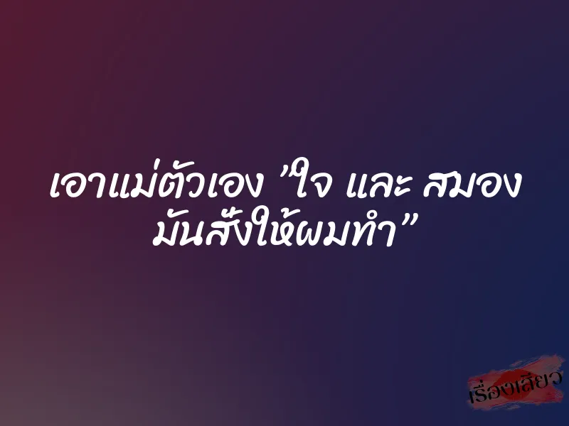 เอาแม่ตัวเอง ”ใจ และ สมอง มันสั่งให้ผมทำ”