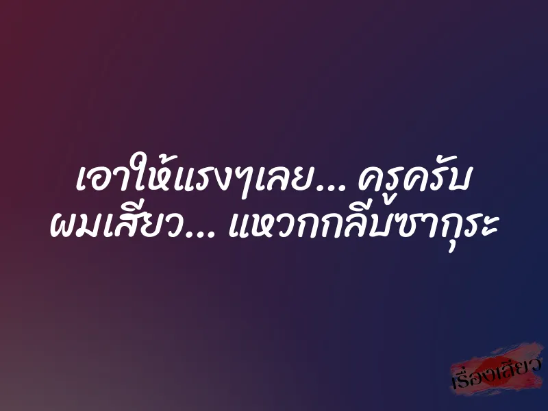 เอาให้แรงๆเลย… ครูครับ ผมเสียว… แหวกกลีบซากุระ