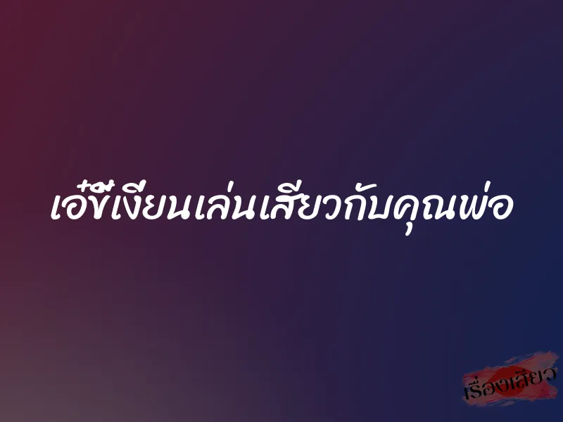 เอ๋ขี้เงี่ยนเล่นเสียวกับคุณพ่อ