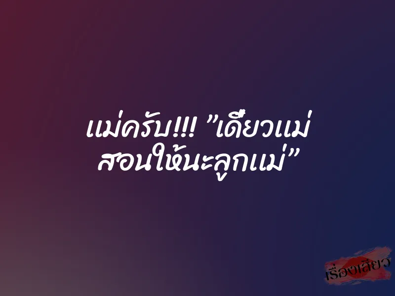 เเม่ครับ!!! ”เดี๋ยวเเม่ สอนให้นะลูกเเม่”