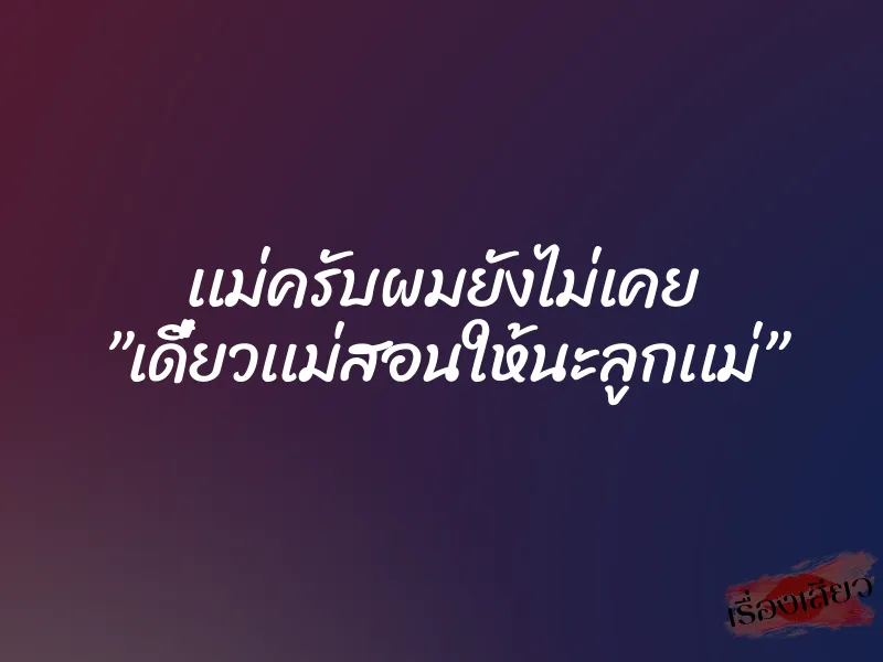 เเม่ครับผมยังไม่เคย ”เดี๋ยวเเม่สอนให้นะลูกเเม่”