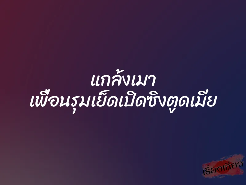 แกล้งเมา เพื่อนรุมเย็ดเปิดซิงตูดเมีย