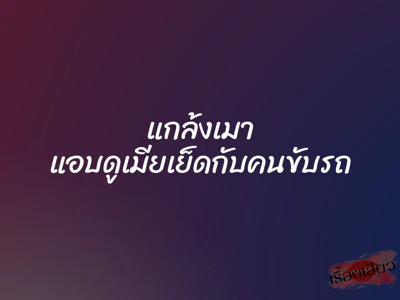 แกล้งเมา แอบดูเมียเย็ดกับคนขับรถ