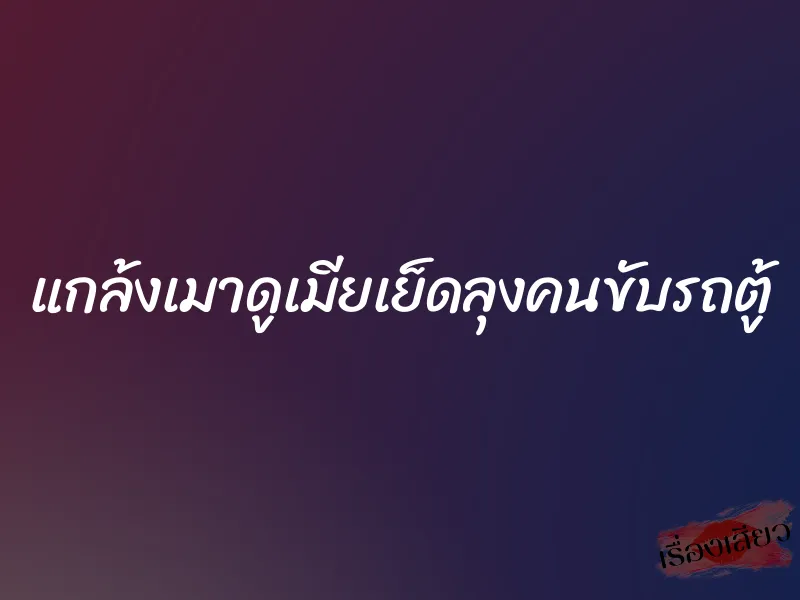 แกล้งเมาดูเมียเย็ดลุงคนขับรถตู้