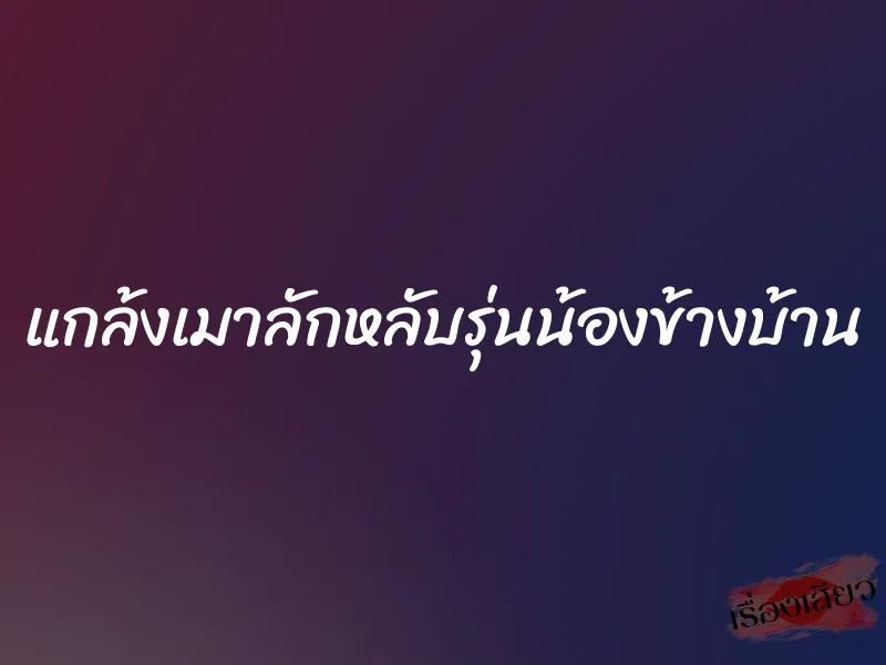 แกล้งเมาลักหลับรุ่นน้องข้างบ้าน