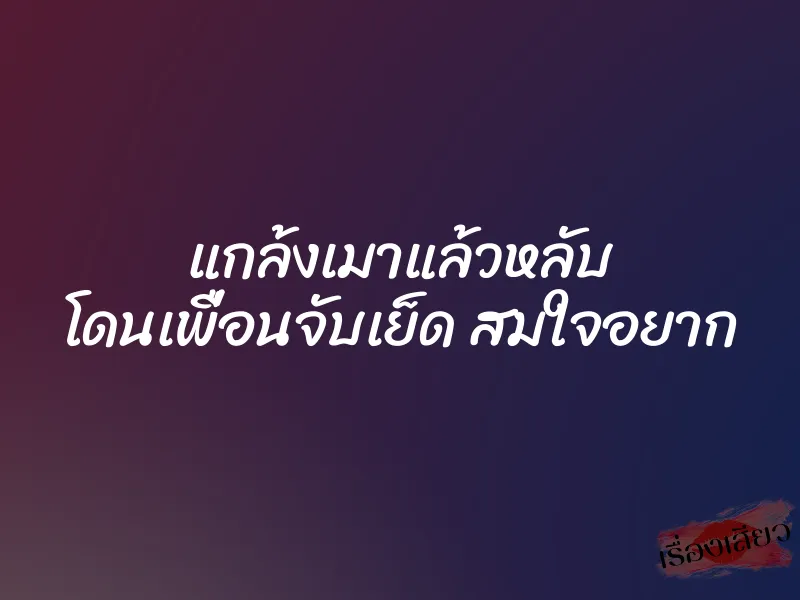 แกล้งเมาแล้วหลับ โดนเพื่อนจับเย็ด สมใจอยาก