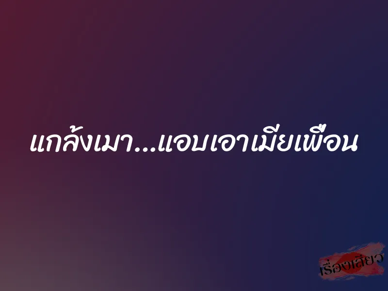 แกล้งเมา…แอบเอาเมียเพื่อน