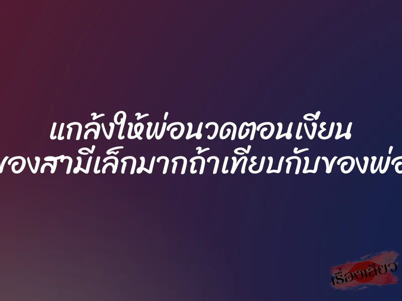 แกล้งให้พ่อนวดตอนเงี่ยน ”ของสามีเล็กมากถ้าเทียบกับของพ่อ”