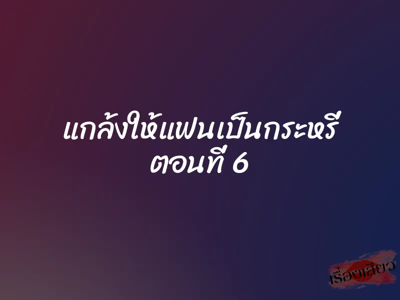 แกล้งให้แฟนเป็นกระหรี่ ตอนที่ 6