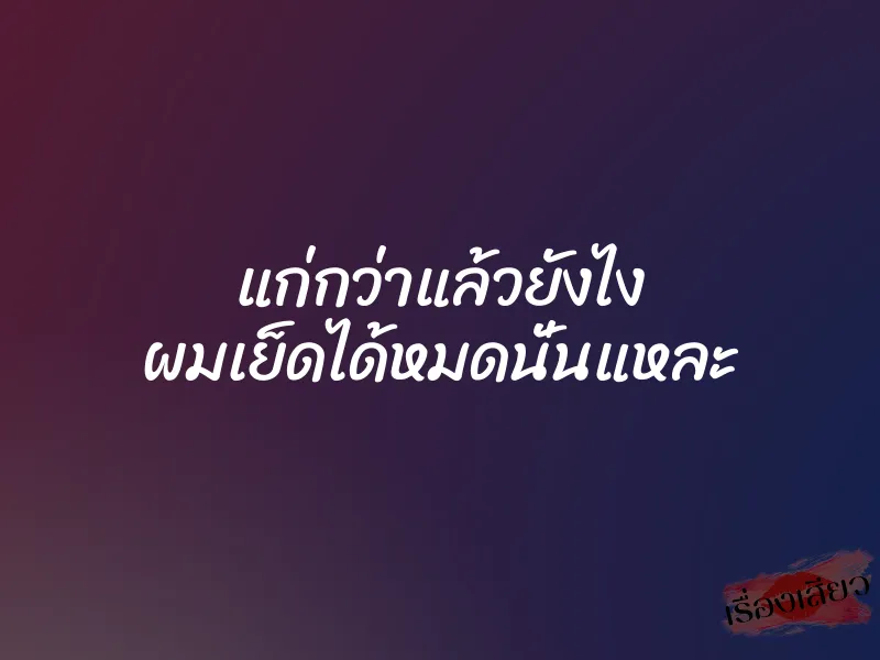 แก่กว่าแล้วยังไง ผมเย็ดได้หมดนั่นแหละ