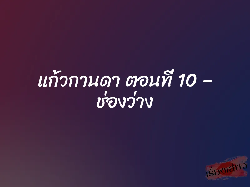 แก้วกานดา ตอนที่ 10 – ช่องว่าง