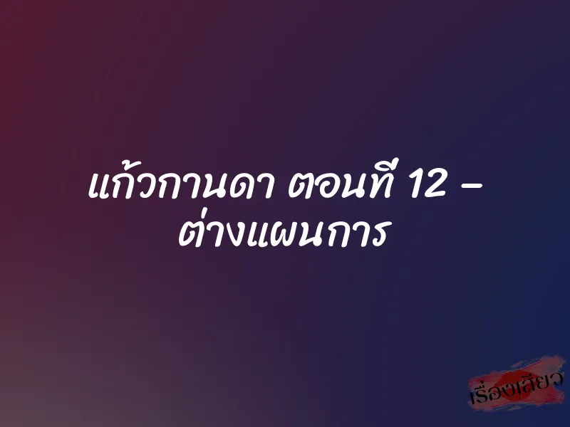 แก้วกานดา ตอนที่ 12 – ต่างแผนการ