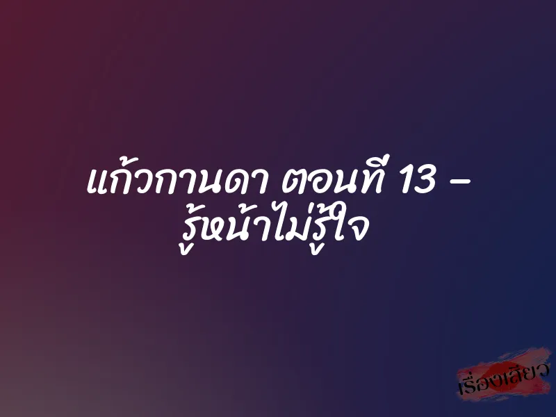 แก้วกานดา ตอนที่ 13 – รู้หน้าไม่รู้ใจ