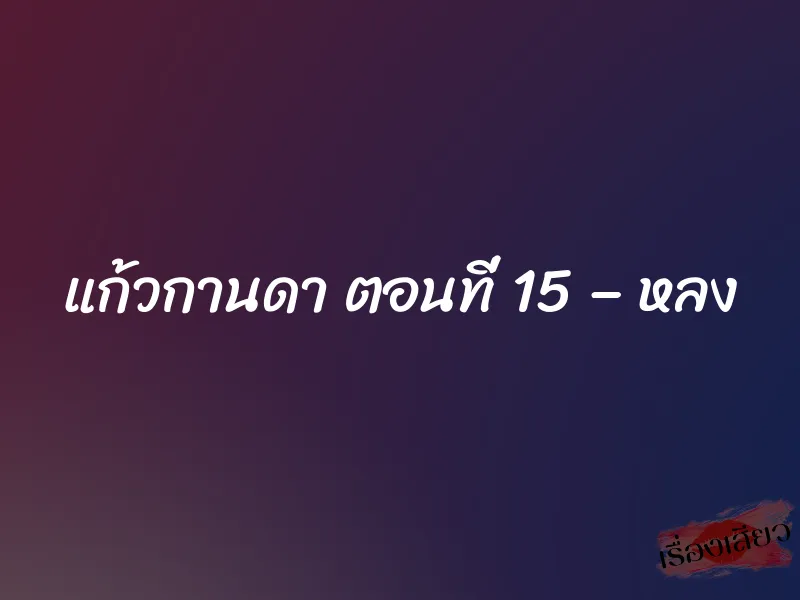 แก้วกานดา ตอนที่ 15 – หลง