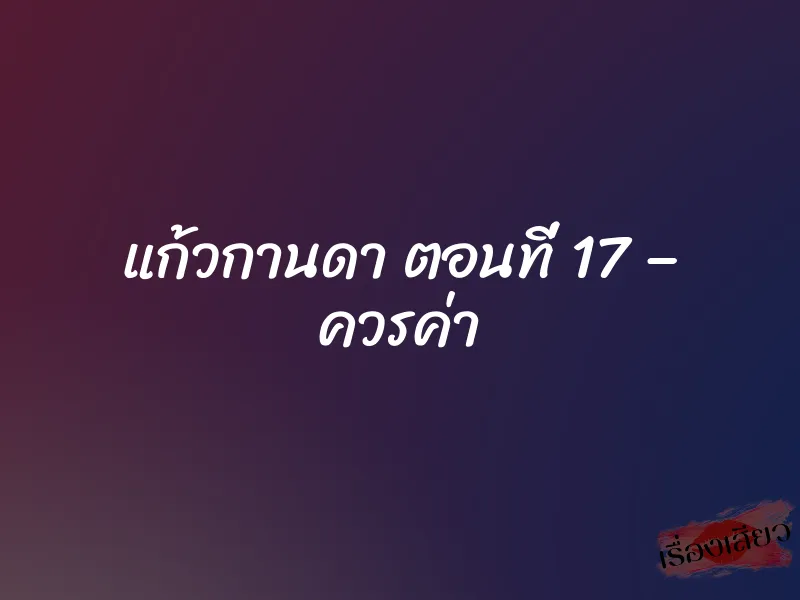 แก้วกานดา ตอนที่ 17 – ควรค่า