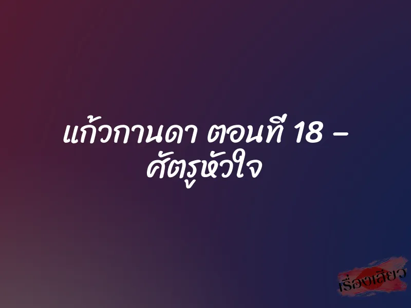 แก้วกานดา ตอนที่ 18 – ศัตรูหัวใจ