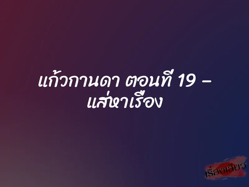 แก้วกานดา ตอนที่ 19 – แส่หาเรื่อง