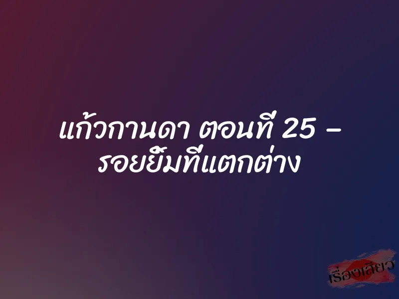 แก้วกานดา ตอนที่ 25 – รอยยิ้มที่แตกต่าง