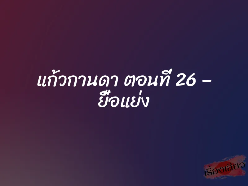 แก้วกานดา ตอนที่ 26 – ยื้อแย่ง