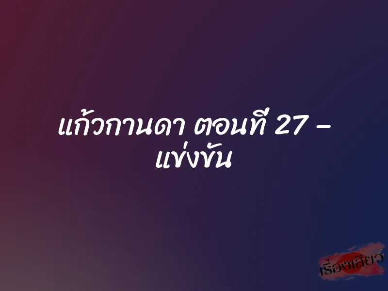 แก้วกานดา ตอนที่ 27 – แข่งขัน